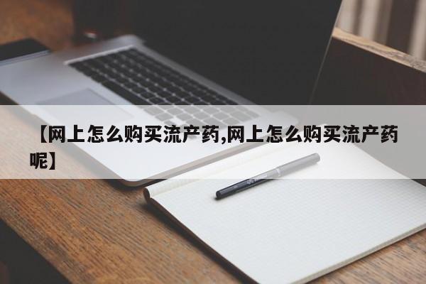 网上米非司酮片在线购买【网上怎么购买流产药,网上怎么购买流产药呢】