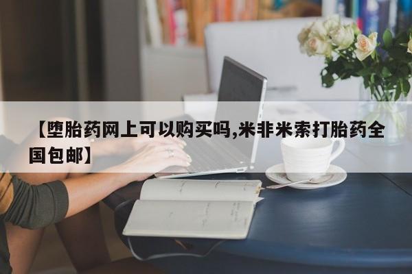网上米非司酮片在线购买【堕胎药网上可以购买吗,米非米索打胎药全国包邮】