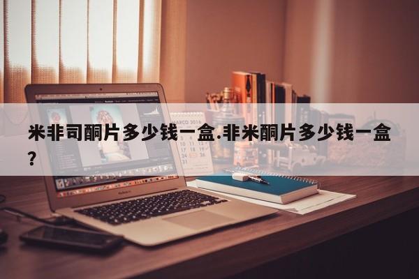网上米非司酮片在线购买米非司酮片多少钱一盒.非米酮片多少钱一盒？