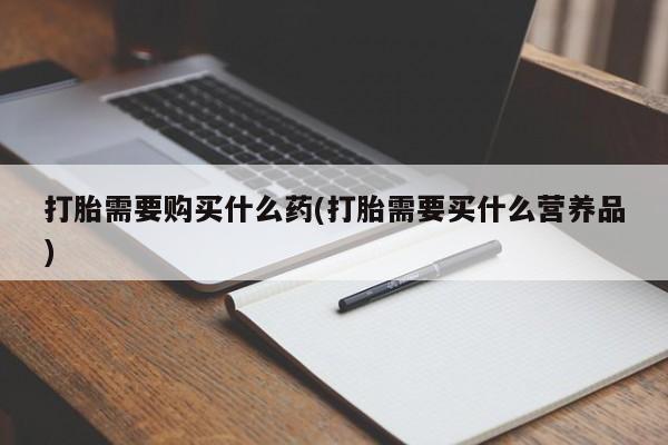 网上米非司酮片在线购买打胎需要购买什么药(打胎需要买什么营养品)
