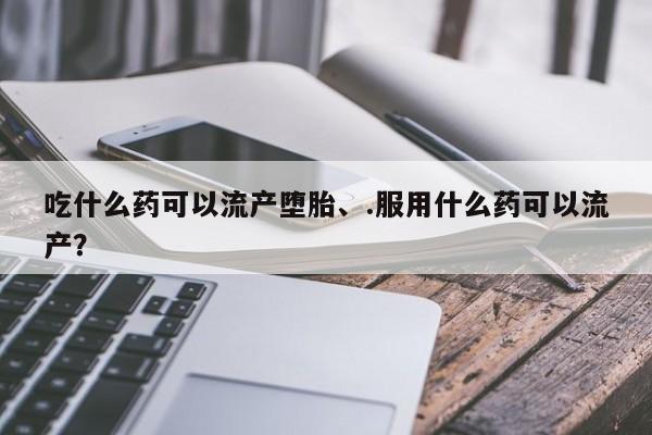 网上米非司酮片在线购买吃什么药可以流产堕胎、.服用什么药可以流产？