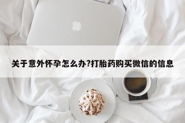 网上米非司酮片在线购买关于意外怀孕怎么办?打胎药购买微信的信息