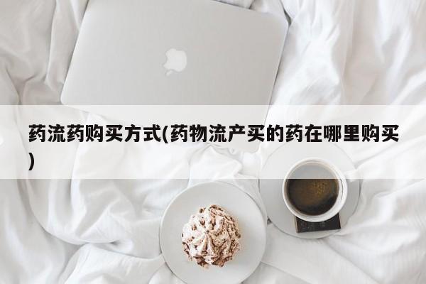 网上米非司酮片在线购买药流药购买方式(药物流产买的药在哪里购买)