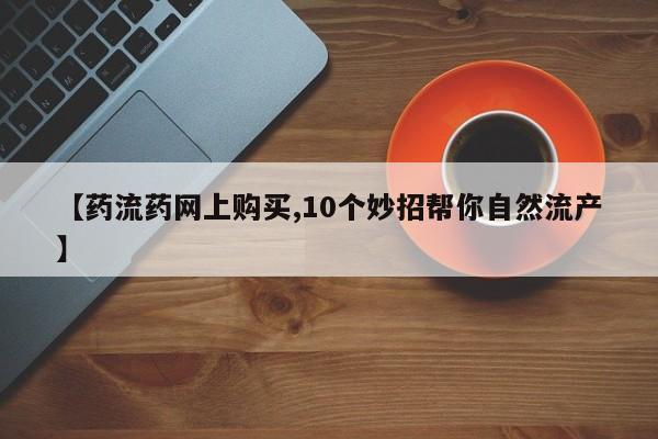 网上米非司酮片在线购买【药流药网上购买,10个妙招帮你自然流产】