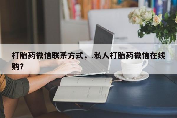 网上米非司酮片在线购买打胎药微信联系方式，.私人打胎药微信在线购？