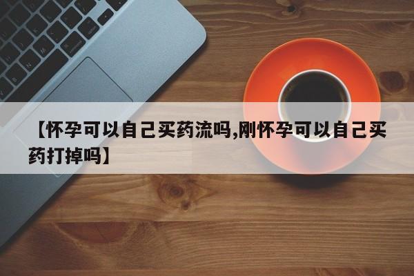 网上米非司酮片在线购买【怀孕可以自己买药流吗,刚怀孕可以自己买药打掉吗】