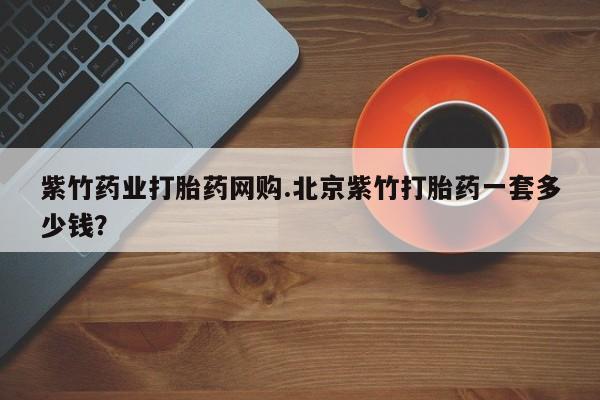 网上米非司酮片在线购买紫竹药业打胎药网购.北京紫竹打胎药一套多少钱？
