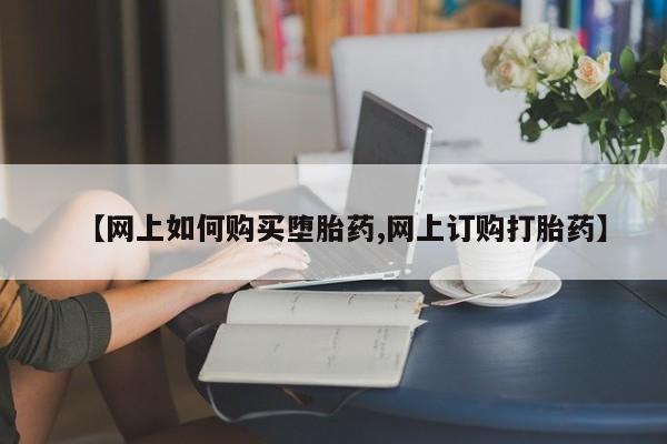 网上米非司酮片在线购买【网上如何购买堕胎药,网上订购打胎药】